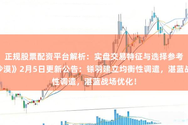 正规股票配资平台解析：实盘交易特征与选择参考 《玄色沙漠》2月5日更新公告：铩羽建立均衡性调遣，湛蓝战场优化！