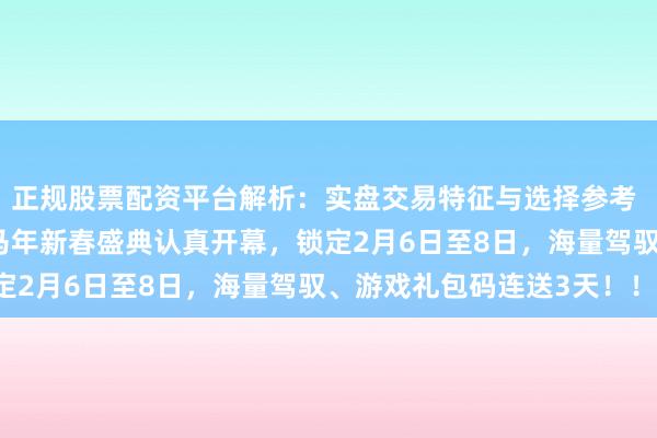 正规股票配资平台解析：实盘交易特征与选择参考 《征途2》2026征途马年新春盛典认真开幕，锁定2月6日至8日，海量驾驭、游戏礼包码连送3天！！！