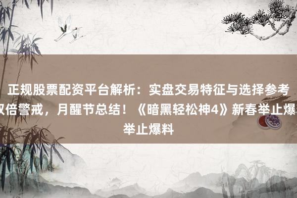正规股票配资平台解析：实盘交易特征与选择参考 双倍警戒，月醒节总结！《暗黑轻松神4》新春举止爆料