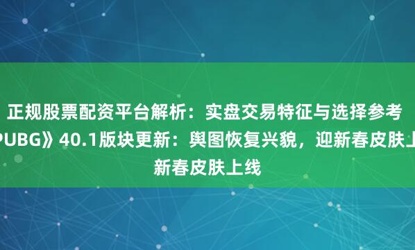 正规股票配资平台解析：实盘交易特征与选择参考 《PUBG》40.1版块更新：舆图恢复兴貌，迎新春皮肤上线