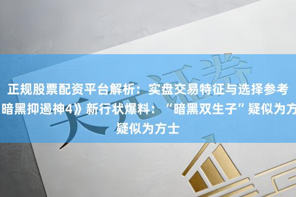 正规股票配资平台解析：实盘交易特征与选择参考 《暗黑抑遏神4》新行状爆料：“暗黑双生子”疑似为方士
