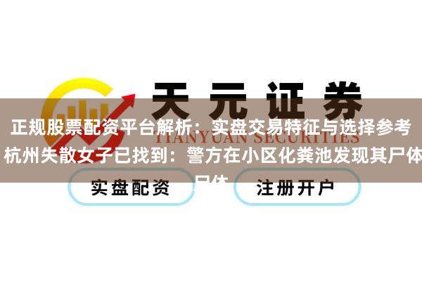 正规股票配资平台解析：实盘交易特征与选择参考 杭州失散女子已找到：警方在小区化粪池发现其尸体