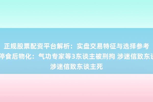 正规股票配资平台解析：实盘交易特征与选择参考 男人停食后物化：气功专家等3东谈主被刑拘 涉迷信致东谈主死