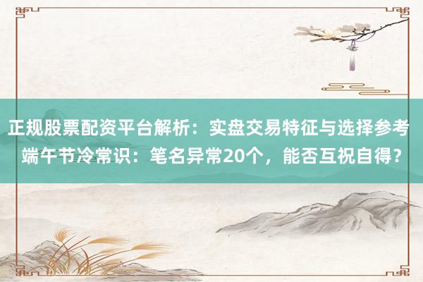 正规股票配资平台解析：实盘交易特征与选择参考 端午节冷常识：笔名异常20个，能否互祝自得？