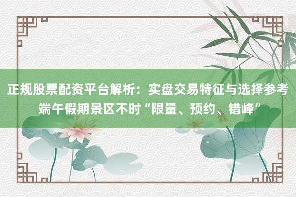 正规股票配资平台解析：实盘交易特征与选择参考 端午假期景区不时“限量、预约、错峰”