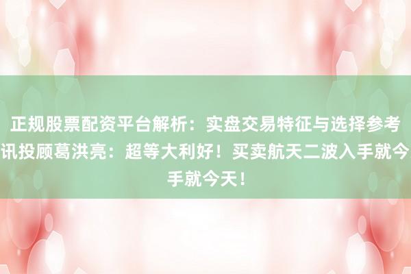 正规股票配资平台解析：实盘交易特征与选择参考 和讯投顾葛洪亮：超等大利好！买卖航天二波入手就今天！