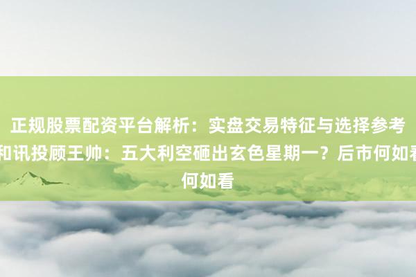 正规股票配资平台解析：实盘交易特征与选择参考 和讯投顾王帅：五大利空砸出玄色星期一？后市何如看