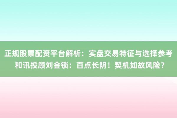正规股票配资平台解析：实盘交易特征与选择参考 和讯投顾刘金锁：百点长阴！契机如故风险？