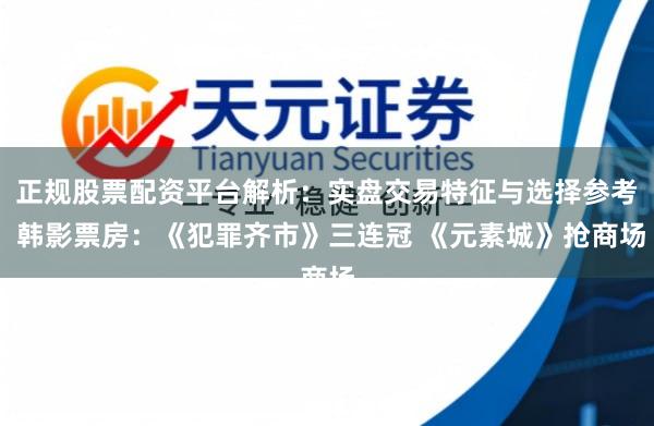 正规股票配资平台解析：实盘交易特征与选择参考 韩影票房：《犯罪齐市》三连冠 《元素城》抢商场