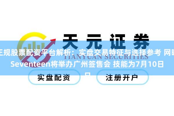 正规股票配资平台解析：实盘交易特征与选择参考 网曝Seventeen将举办广州签售会 技能为7月10日