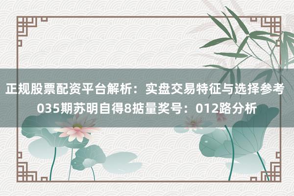 正规股票配资平台解析：实盘交易特征与选择参考 035期苏明自得8掂量奖号：012路分析