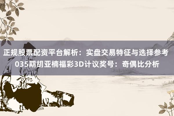 正规股票配资平台解析:实盘交易特征与选择参考 035期胡亚楠福彩3D计议奖号:奇偶比分析