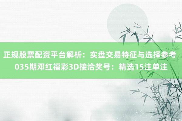 正规股票配资平台解析:实盘交易特征与选择参考 035期邓红福彩3D接洽奖号:精选15注单注