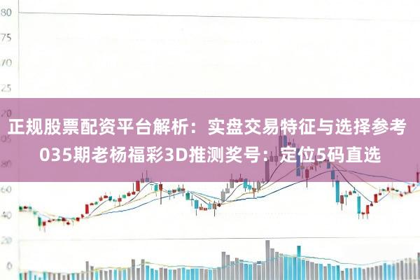 正规股票配资平台解析：实盘交易特征与选择参考 035期老杨福彩3D推测奖号：定位5码直选