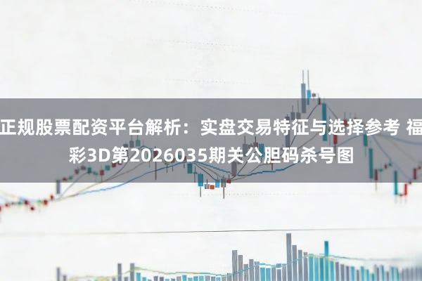 正规股票配资平台解析:实盘交易特征与选择参考 福彩3D第2026035期关公胆码杀号图