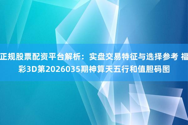 正规股票配资平台解析：实盘交易特征与选择参考 福彩3D第2026035期神算天五行和值胆码图
